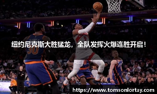 纽约尼克斯大胜猛龙，全队发挥火爆连胜开启！