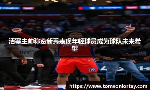 活塞主帅称赞新秀表现年轻球员成为球队未来希望
