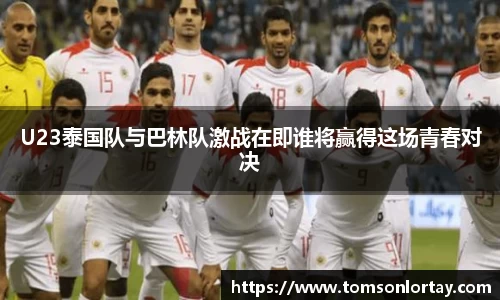 U23泰国队与巴林队激战在即谁将赢得这场青春对决