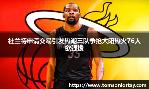 杜兰特申请交易引发热潮三队争抢太阳热火76人欲强援