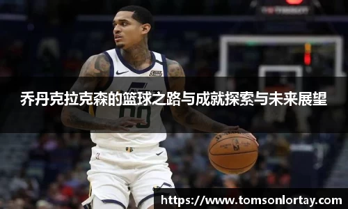 乔丹克拉克森的篮球之路与成就探索与未来展望