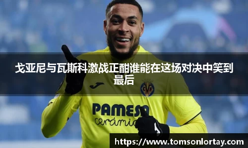 戈亚尼与瓦斯科激战正酣谁能在这场对决中笑到最后