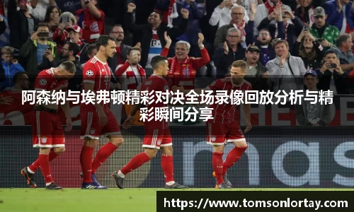 阿森纳与埃弗顿精彩对决全场录像回放分析与精彩瞬间分享