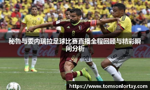 秘鲁与委内瑞拉足球比赛直播全程回顾与精彩瞬间分析