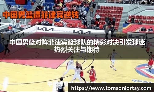 中国男篮对阵菲律宾篮球队的精彩对决引发球迷热烈关注与期待
