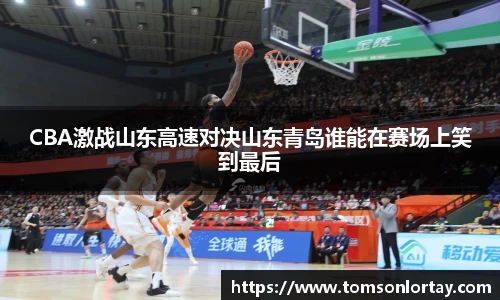 CBA激战山东高速对决山东青岛谁能在赛场上笑到最后