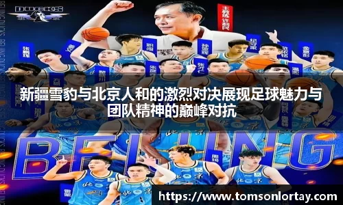 新疆雪豹与北京人和的激烈对决展现足球魅力与团队精神的巅峰对抗