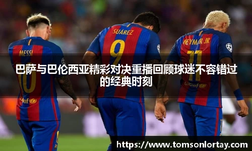 巴萨与巴伦西亚精彩对决重播回顾球迷不容错过的经典时刻
