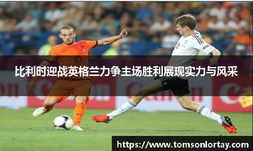 比利时迎战英格兰力争主场胜利展现实力与风采