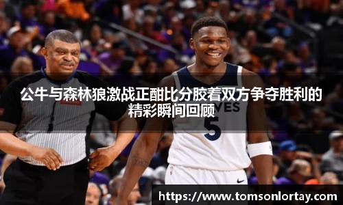 公牛与森林狼激战正酣比分胶着双方争夺胜利的精彩瞬间回顾