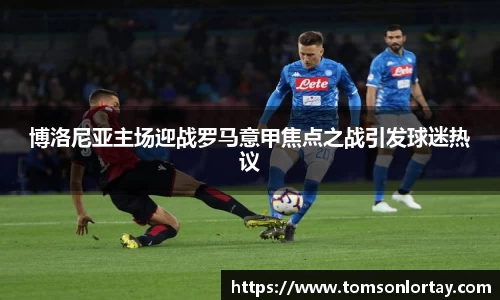 博洛尼亚主场迎战罗马意甲焦点之战引发球迷热议